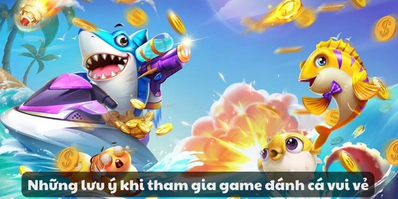 Game đánh cá vui vẻ - Trải nghiệm phấn khích khi tham gia 4 Những lưu ý khi tham gia game đánh cá vui vẻ