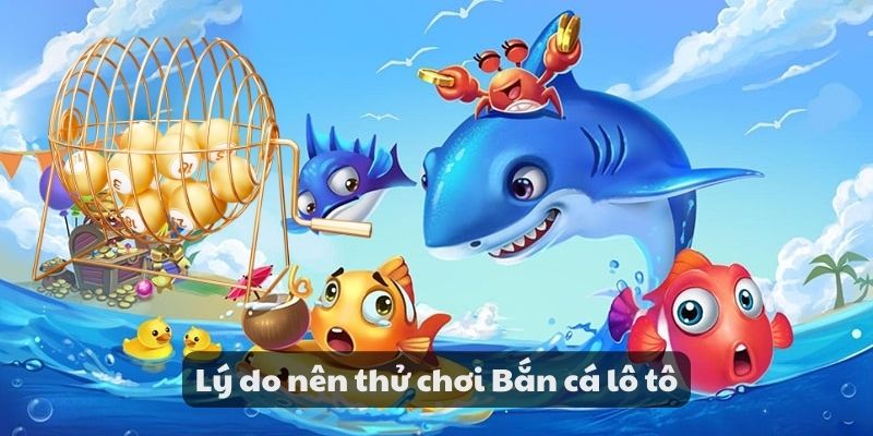 Bắn cá lô tô - Khám phá niềm vui giải trí may mắn cùng game 2 Lý do nên thử chơi bắn cá lô tô