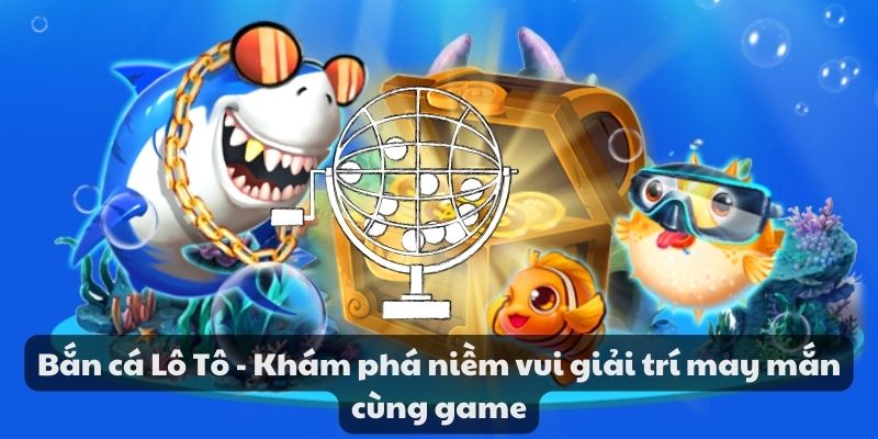 Bắn cá lô tô - Khám phá niềm vui giải trí may mắn cùng game 1 Bắn cá lô tô - Khám phá niềm vui giải trí may mắn cùng game