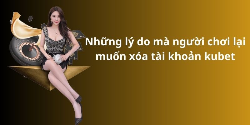 Bật mí cách xóa tài khoản kubet đơn giản và nhanh chóng 3 Những lý do mà người chơi lại muốn xóa tài khoản kubet